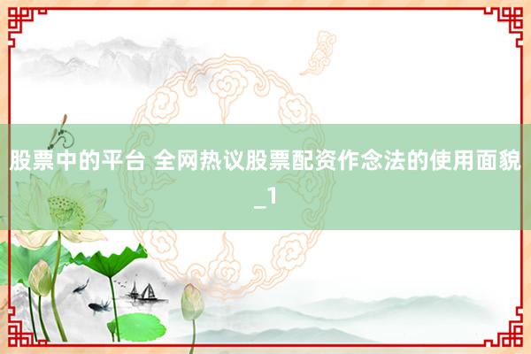股票中的平台 全网热议股票配资作念法的使用面貌_1
