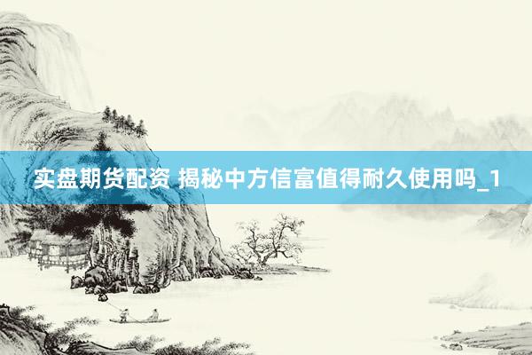 实盘期货配资 揭秘中方信富值得耐久使用吗_1