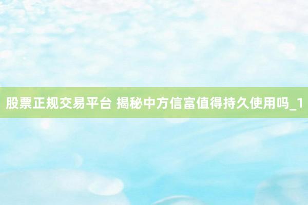 股票正规交易平台 揭秘中方信富值得持久使用吗_1