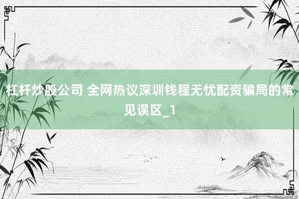 杠杆炒股公司 全网热议深圳钱程无忧配资骗局的常见误区_1