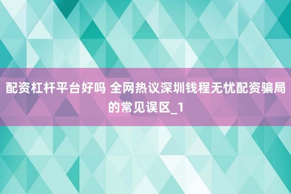 配资杠杆平台好吗 全网热议深圳钱程无忧配资骗局的常见误区_1