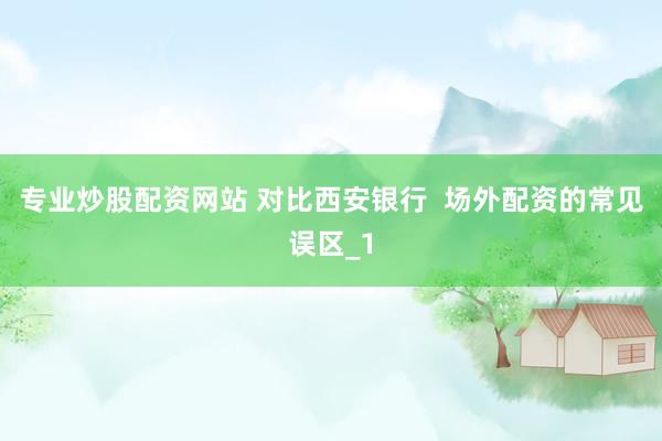 专业炒股配资网站 对比西安银行  场外配资的常见误区_1