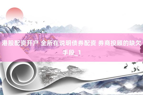 港股配资开户 全所在说明债券配资 券商投顾的缺欠手段_1