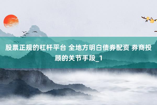 股票正规的杠杆平台 全地方明白债券配资 券商投顾的关节手段_1