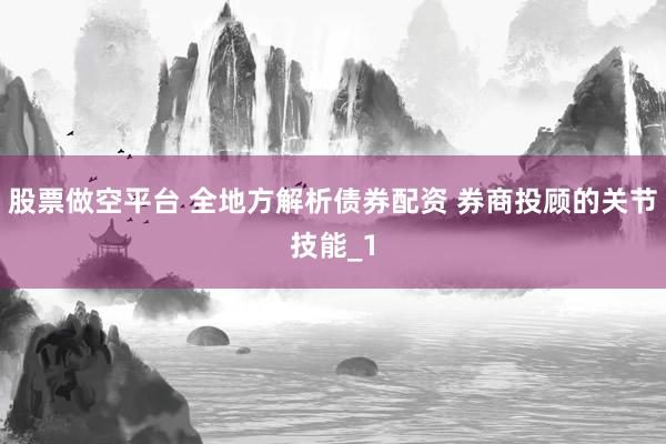 股票做空平台 全地方解析债券配资 券商投顾的关节技能_1