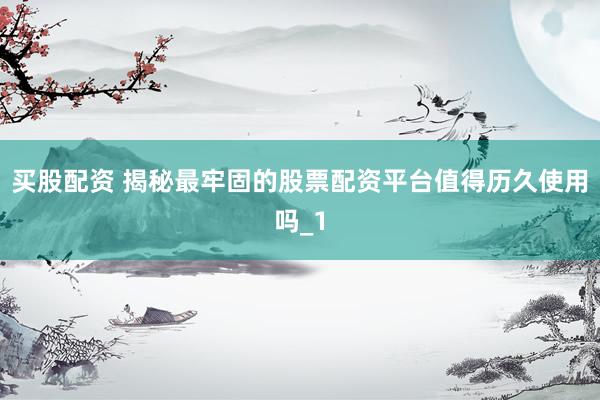 买股配资 揭秘最牢固的股票配资平台值得历久使用吗_1