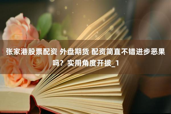 张家港股票配资 外盘期货 配资简直不错进步恶果吗？实用角度开拔_1