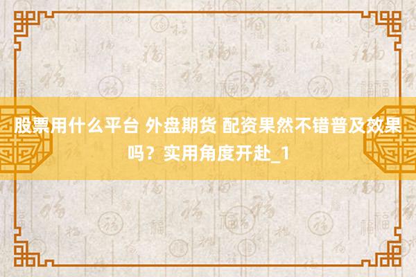 股票用什么平台 外盘期货 配资果然不错普及效果吗？实用角度开赴_1