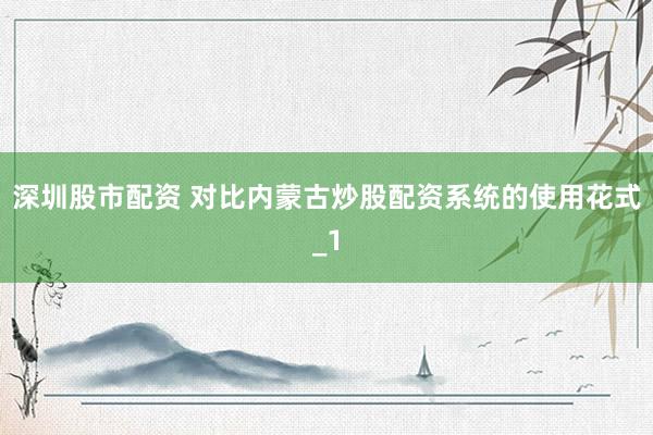 深圳股市配资 对比内蒙古炒股配资系统的使用花式_1