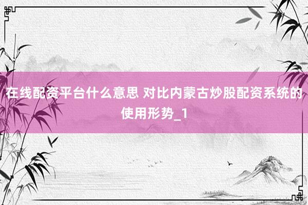 在线配资平台什么意思 对比内蒙古炒股配资系统的使用形势_1
