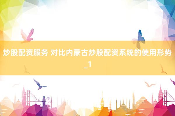 炒股配资服务 对比内蒙古炒股配资系统的使用形势_1