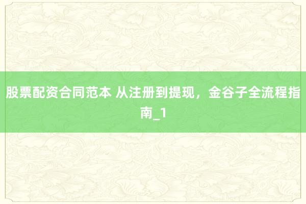 股票配资合同范本 从注册到提现，金谷子全流程指南_1