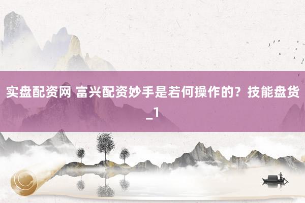 实盘配资网 富兴配资妙手是若何操作的？技能盘货_1