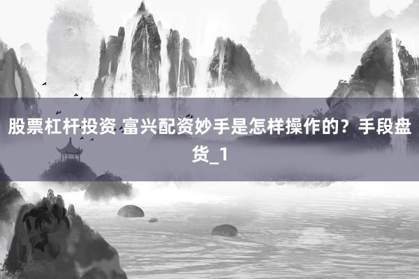 股票杠杆投资 富兴配资妙手是怎样操作的？手段盘货_1