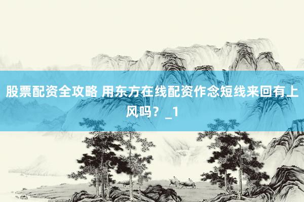 股票配资全攻略 用东方在线配资作念短线来回有上风吗？_1
