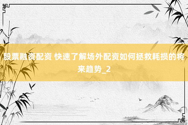 股票融资配资 快速了解场外配资如何拯救耗损的将来趋势_2