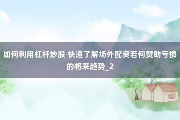 如何利用杠杆炒股 快速了解场外配资若何赞助亏损的将来趋势_2