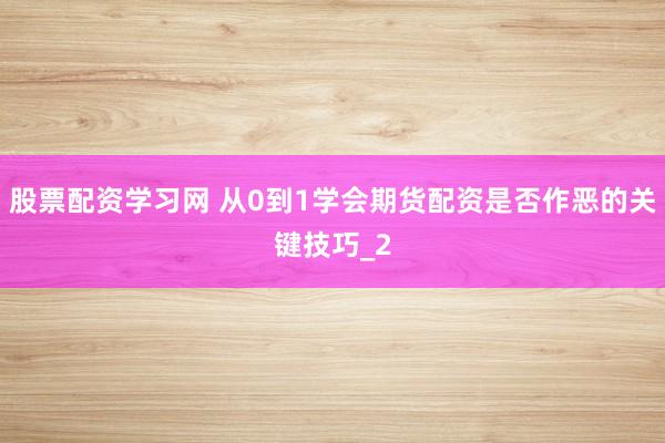 股票配资学习网 从0到1学会期货配资是否作恶的关键技巧_2