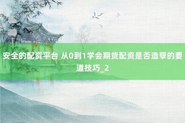 安全的配资平台 从0到1学会期货配资是否造孽的要道技巧_2