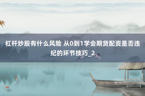 杠杆炒股有什么风险 从0到1学会期货配资是否违纪的环节技巧_2