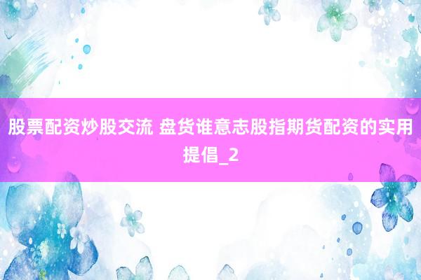 股票配资炒股交流 盘货谁意志股指期货配资的实用提倡_2