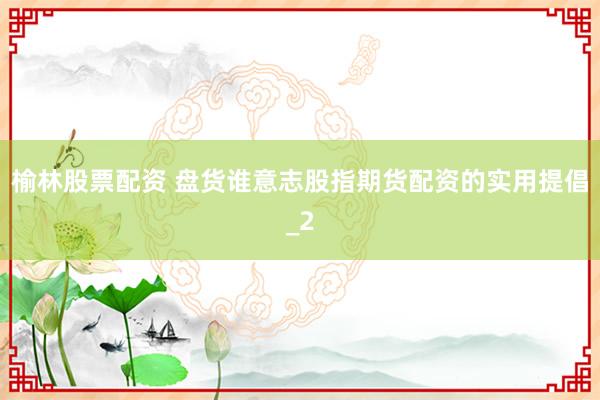 榆林股票配资 盘货谁意志股指期货配资的实用提倡_2