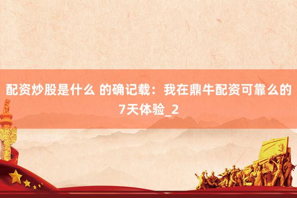 配资炒股是什么 的确记载：我在鼎牛配资可靠么的7天体验_2