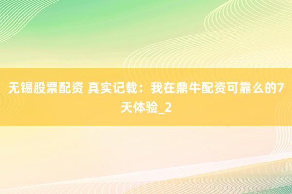 无锡股票配资 真实记载：我在鼎牛配资可靠么的7天体验_2