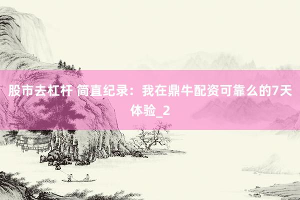 股市去杠杆 简直纪录：我在鼎牛配资可靠么的7天体验_2