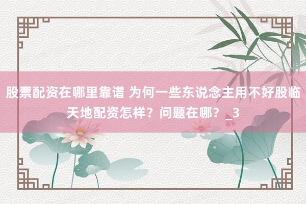 股票配资在哪里靠谱 为何一些东说念主用不好股临天地配资怎样？问题在哪？_3
