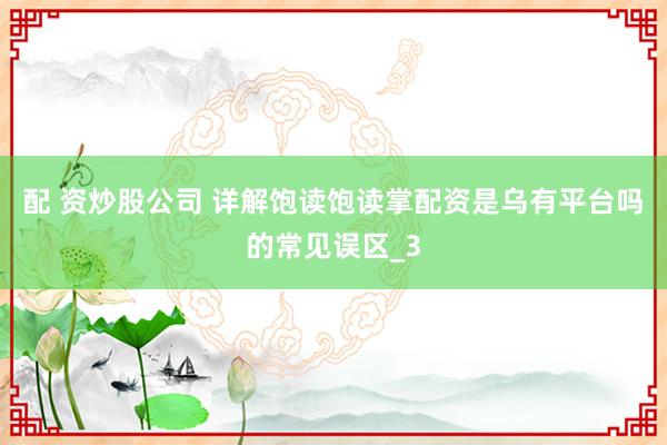 配 资炒股公司 详解饱读饱读掌配资是乌有平台吗的常见误区_3