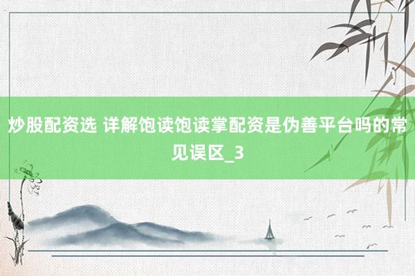 炒股配资选 详解饱读饱读掌配资是伪善平台吗的常见误区_3