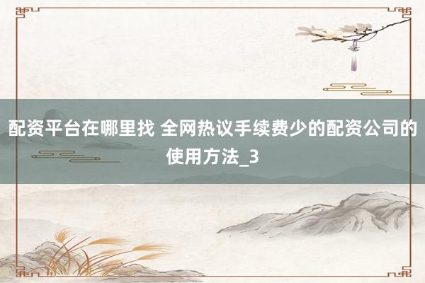 配资平台在哪里找 全网热议手续费少的配资公司的使用方法_3