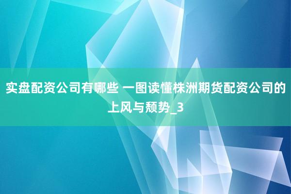 实盘配资公司有哪些 一图读懂株洲期货配资公司的上风与颓势_3