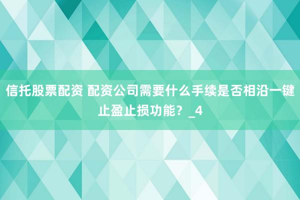 信托股票配资 配资公司需要什么手续是否相沿一键止盈止损功能？_4