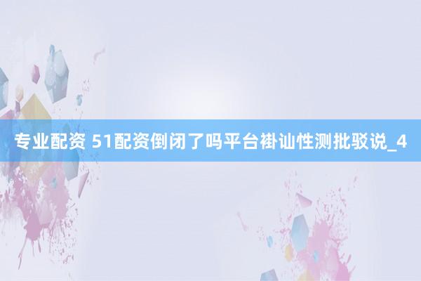 专业配资 51配资倒闭了吗平台褂讪性测批驳说_4