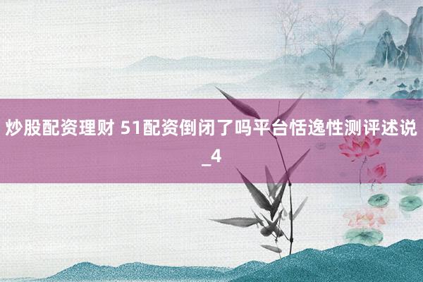 炒股配资理财 51配资倒闭了吗平台恬逸性测评述说_4