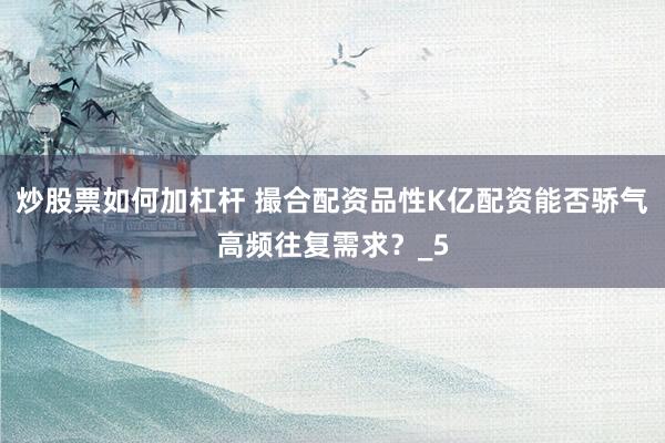 炒股票如何加杠杆 撮合配资品性K亿配资能否骄气高频往复需求？_5