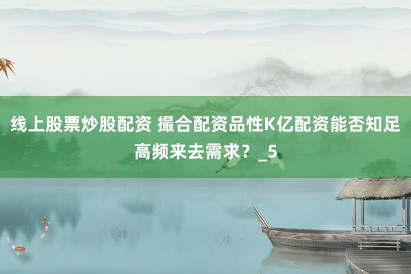线上股票炒股配资 撮合配资品性K亿配资能否知足高频来去需求？_5