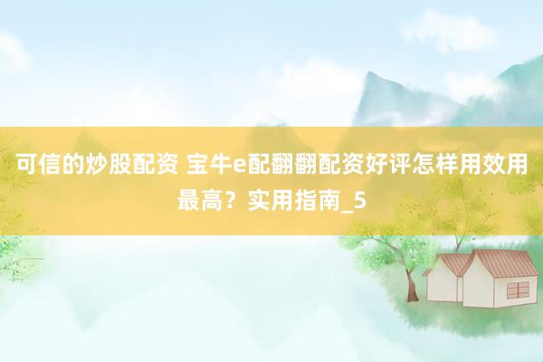 可信的炒股配资 宝牛e配翻翻配资好评怎样用效用最高？实用指南_5