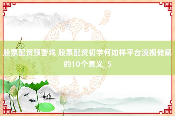 股票配资预警线 股票配资初学何如样平台漠视储藏的10个意义_5
