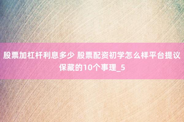 股票加杠杆利息多少 股票配资初学怎么样平台提议保藏的10个事理_5