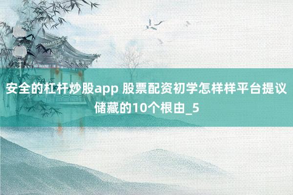 安全的杠杆炒股app 股票配资初学怎样样平台提议储藏的10个根由_5