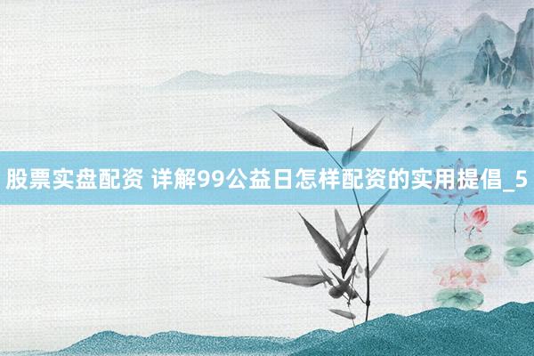 股票实盘配资 详解99公益日怎样配资的实用提倡_5