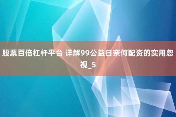 股票百倍杠杆平台 详解99公益日奈何配资的实用忽视_5