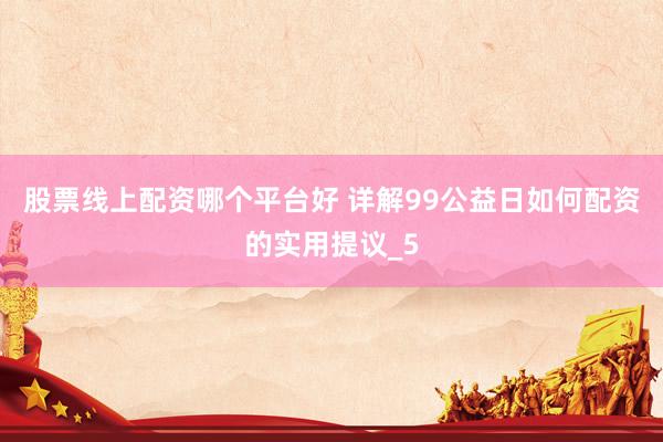 股票线上配资哪个平台好 详解99公益日如何配资的实用提议_5
