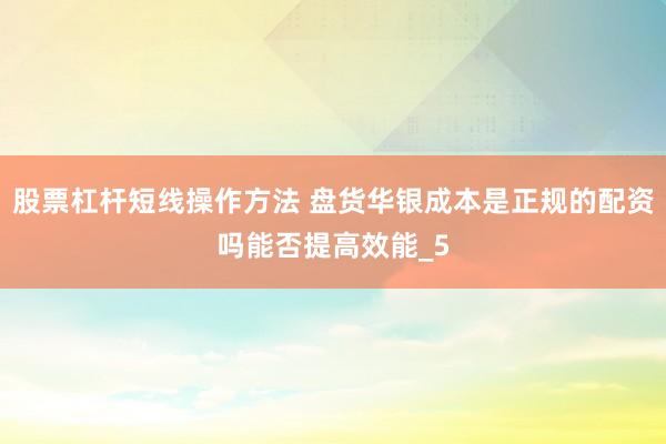 股票杠杆短线操作方法 盘货华银成本是正规的配资吗能否提高效能_5