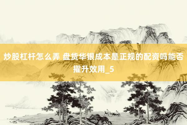 炒股杠杆怎么弄 盘货华银成本是正规的配资吗能否擢升效用_5