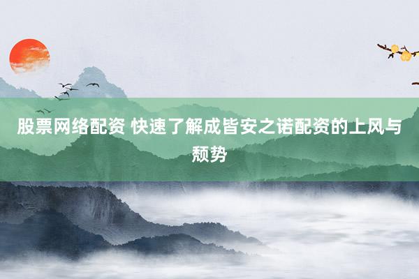 股票网络配资 快速了解成皆安之诺配资的上风与颓势