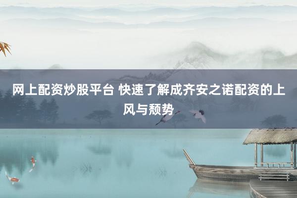 网上配资炒股平台 快速了解成齐安之诺配资的上风与颓势